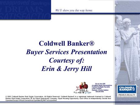 Coldwell Banker® Buyer Services Presentation Courtesy of: Erin & Jerry Hill We’ll show you the way home. © 2005 Coldwell Banker Real Estate Corporation.