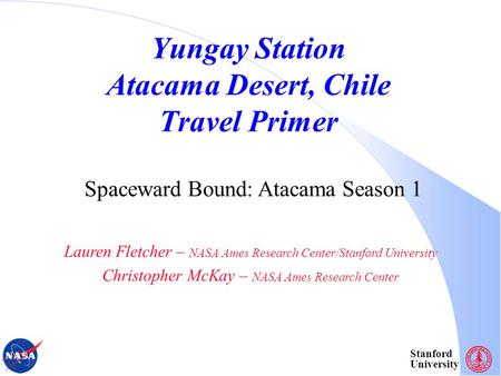 Stanford University Yungay Station Atacama Desert, Chile Travel Primer Lauren Fletcher – NASA Ames Research Center/Stanford University Christopher McKay.