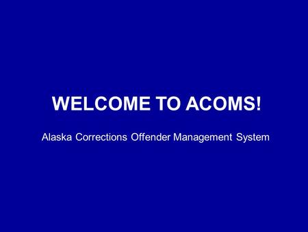 WELCOME TO ACOMS! Alaska Corrections Offender Management System.