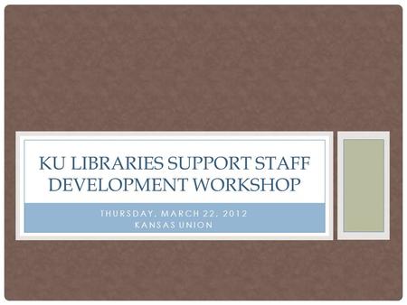 THURSDAY, MARCH 22, 2012 KANSAS UNION KU LIBRARIES SUPPORT STAFF DEVELOPMENT WORKSHOP.