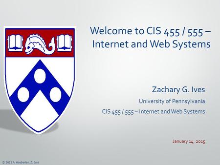 © 2013 A. Haeberlen, Z. Ives Welcome to CIS 455 / 555 – Internet and Web Systems Zachary G. Ives University of Pennsylvania CIS 455 / 555 – Internet and.