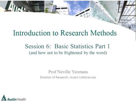 Session 6: Basic Statistics Part 1 (and how not to be frightened by the word) Prof Neville Yeomans Director of Research, Austin LifeSciences.