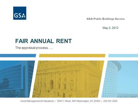 The appraisal process….. FAIR ANNUAL RENT Asset Management & Valuations | 1800 F Street, NW Washington, DC 20405 | 202.501.2055 May 2, 2012.