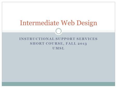 INSTRUCTIONAL SUPPORT SERVICES SHORT COURSE, FALL 2013 UMSL Intermediate Web Design.