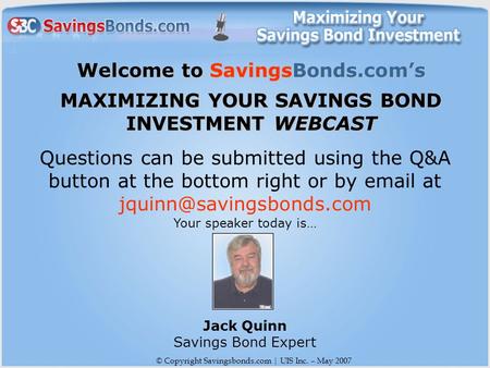 © Copyright Savingsbonds.com | UIS Inc. – May 2007 Welcome to SavingsBonds.com’s MAXIMIZING YOUR SAVINGS BOND INVESTMENT WEBCAST Questions can be submitted.