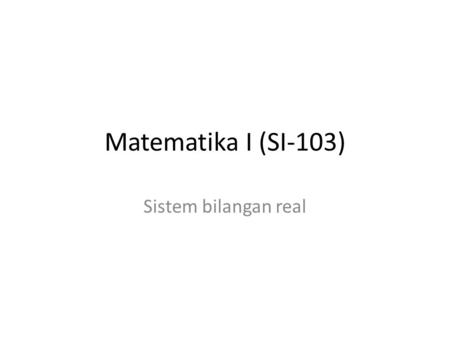 Matematika I (SI-103) Sistem bilangan real. Sistem Bilangan Real Bilangan yang paling sederhana: bilangan asli Bilangan Asli = { 1, 2, 3, …} Ketika menghitung.