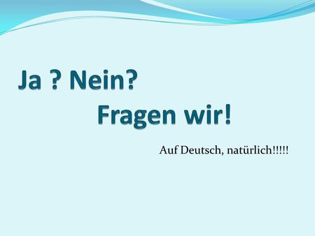 Ja ? Nein? Fragen wir! Auf Deutsch, natürlich!!!!!