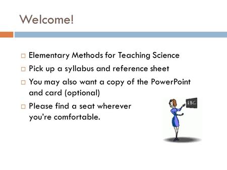 Welcome!  Elementary Methods for Teaching Science  Pick up a syllabus and reference sheet  You may also want a copy of the PowerPoint and card (optional)