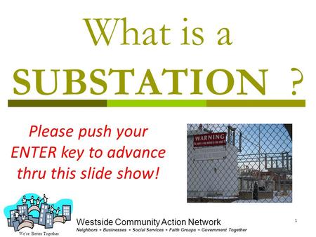 We’re Better Together Westside Community Action Network Neighbors + Businesses + Social Services + Faith Groups + Government Together 1 What is a SUBSTATION.