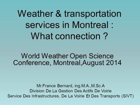 Weather & transportation services in Montreal : What connection ? World Weather Open Science Conference, Montreal,August 2014 Mr.France Bernard, ing.M.A.,M.Sc.A.