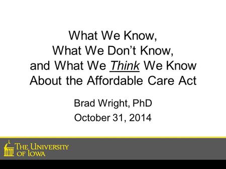 What We Know, What We Don’t Know, and What We Think We Know About the Affordable Care Act Brad Wright, PhD October 31, 2014.