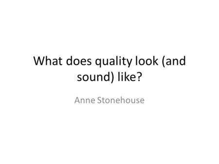 What does quality look (and sound) like? Anne Stonehouse.