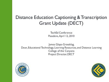 Distance Education Captioning & Transcription Grant Update (DECT) TechEd Conference Pasadena, April 12, 2010 James Glapa-Grossklag, Dean, Educational Technology,