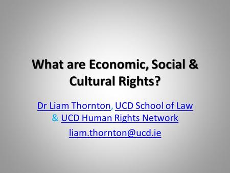 What are Economic, Social & Cultural Rights? Dr Liam ThorntonDr Liam Thornton, UCD School of Law & UCD Human Rights NetworkUCD School of LawUCD Human Rights.