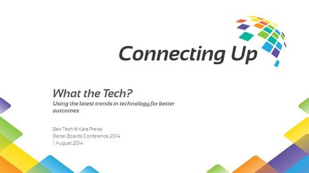 What the Tech? Using the latest trends in technology for better outcomes Ben Teoh & Kate Preiss Better Boards Conference 2014 1 August 2014.