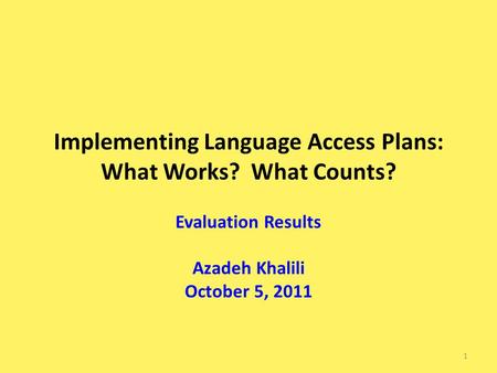 Implementing Language Access Plans: What Works? What Counts? Evaluation Results Azadeh Khalili October 5, 2011 1.