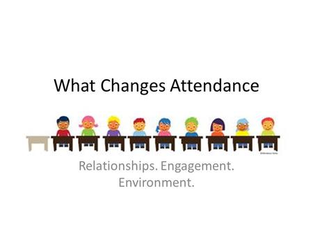 What Changes Attendance Relationships. Engagement. Environment.