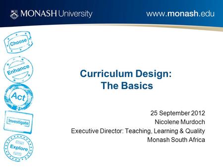 Curriculum Design: The Basics 25 September 2012 Nicolene Murdoch Executive Director: Teaching, Learning & Quality Monash South Africa.