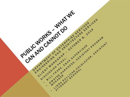 PUBLIC WORKS – WHAT WE CAN AND CANNOT DO DEPARTMENT OF ENTERPRISE SERVICES ENGINEERING AND ARCHITECTURE SERVICES CLIENT WORKSHOP – OCTOBER 8, 2014 DISCUSSION.
