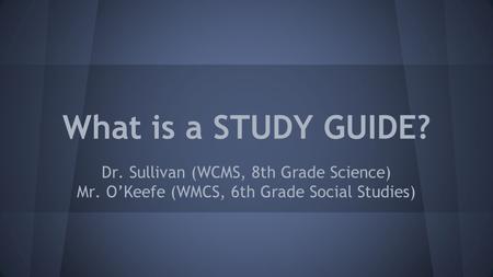 What is a STUDY GUIDE? Dr. Sullivan (WCMS, 8th Grade Science) Mr. O’Keefe (WMCS, 6th Grade Social Studies)