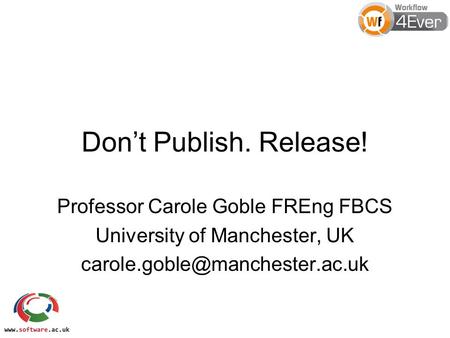 Don’t Publish. Release! Professor Carole Goble FREng FBCS University of Manchester, UK