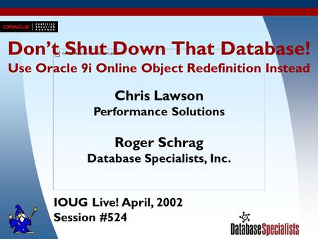 1 Don’t Shut Down That Database! Use Oracle 9i Online Object Redefinition Instead Chris Lawson Performance Solutions Roger Schrag Database Specialists,