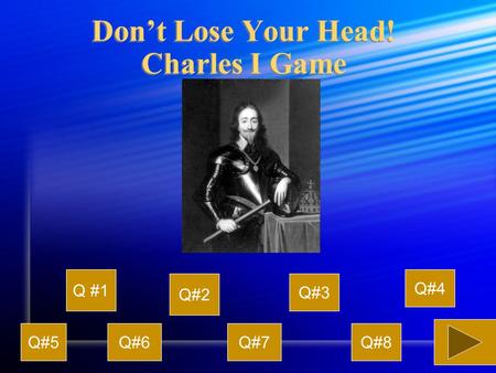 Don’t Lose Your Head! Charles I Game Q #1 Q#2 Q#3 Q#4 Q#5Q#6Q#7Q#8.