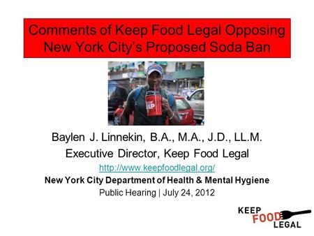 Comments of Keep Food Legal Opposing New York City’s Proposed Soda Ban Baylen J. Linnekin, B.A., M.A., J.D., LL.M. Executive Director, Keep Food Legal.