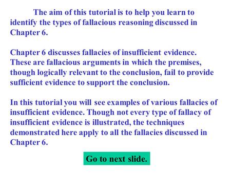 The aim of this tutorial is to help you learn to identify the types of fallacious reasoning discussed in Chapter 6. Chapter 6 discusses fallacies of insufficient.