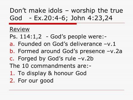 Don’t make idols – worship the true God - Ex.20:4-6; John 4:23,24