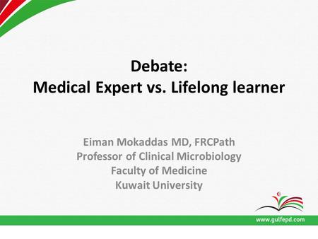 Debate: Medical Expert vs. Lifelong learner Eiman Mokaddas MD, FRCPath Professor of Clinical Microbiology Faculty of Medicine Kuwait University.