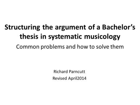 Structuring the argument of a Bachelor’s thesis in systematic musicology Common problems and how to solve them Richard Parncutt Revised April2014.