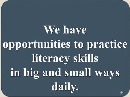 We have opportunities to practice literacy skills in big and small ways daily.