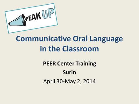 Communicative Oral Language in the Classroom PEER Center Training Surin April 30-May 2, 2014.