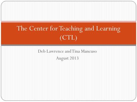 Deb Lawrence and Tina Mancuso August 2013 The Center for Teaching and Learning (CTL)