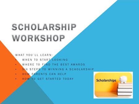 WHAT YOU’LL LEARN: WHEN TO START LOOKING WHERE TO FIND THE BEST AWARDS SIX STEPS TO WINNING A SCHOLARSHIP HOW PARENTS CAN HELP HOW TO GET STARTED TODAY.