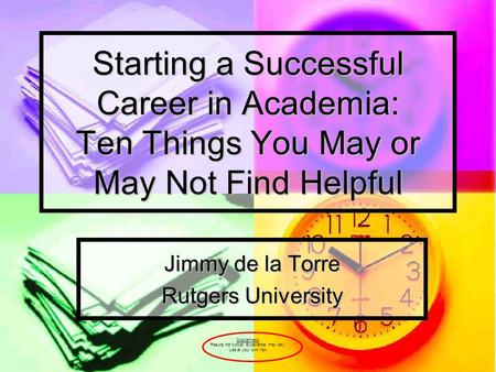 Starting a Successful Career in Academia: Ten Things You May or May Not Find Helpful Jimmy de la Torre Rutgers University Disclaimers: Results not typical.