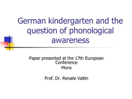 German kindergarten and the question of phonological awareness Paper presented at the 17th European Conference Mons Prof. Dr. Renate Valtin.