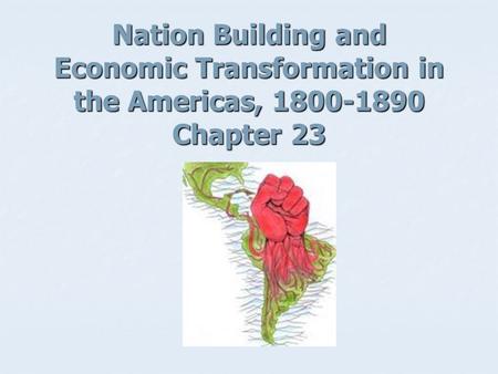 Nation Building and Economic Transformation in the Americas, 1800-1890 Chapter 23.