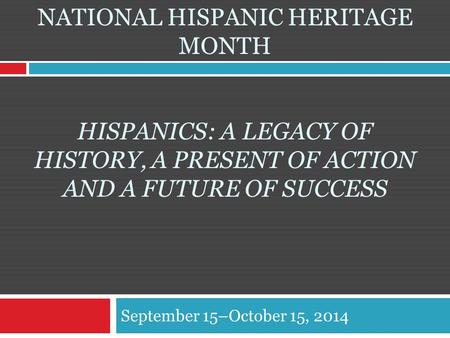 NATIONAL HISPANIC HERITAGE MONTH HISPANICS: A LEGACY OF HISTORY, A PRESENT OF ACTION AND A FUTURE OF SUCCESS September 15–October 15, 2014.