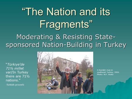 “The Nation and its Fragments” Moderating & Resisting State- sponsored Nation-Building in Turkey A Kurdish man in southeast Turkey, 2004. Photo: N.F. Watts.