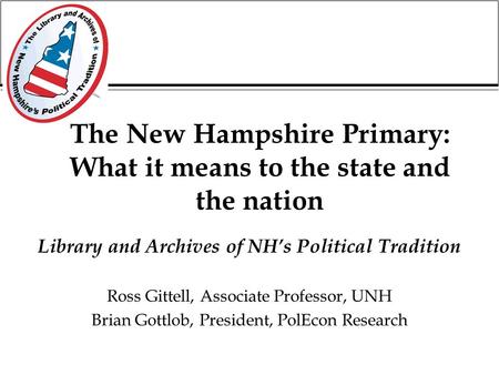 The New Hampshire Primary: What it means to the state and the nation Library and Archives of NH’s Political Tradition Ross Gittell, Associate Professor,