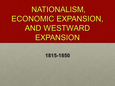 NATIONALISM, ECONOMIC EXPANSION, AND WESTWARD EXPANSION