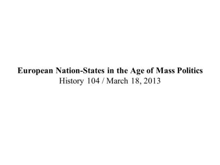 European Nation-States in the Age of Mass Politics History 104 / March 18, 2013.