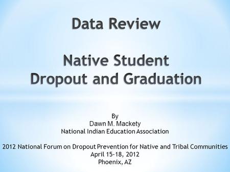 By Dawn M. Mackety National Indian Education Association 2012 National Forum on Dropout Prevention for Native and Tribal Communities April 15-18, 2012.