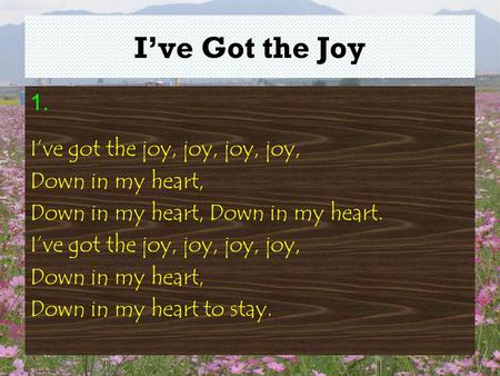 I’ve Got the Joy 1. I’ve got the joy, joy, joy, joy, Down in my heart, Down in my heart, Down in my heart. I’ve got the joy, joy, joy, joy, Down in my.