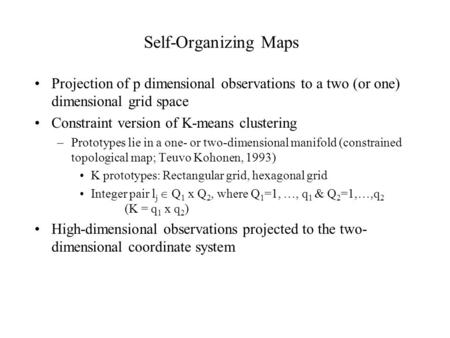 Self-Organizing Maps Projection of p dimensional observations to a two (or one) dimensional grid space Constraint version of K-means clustering –Prototypes.