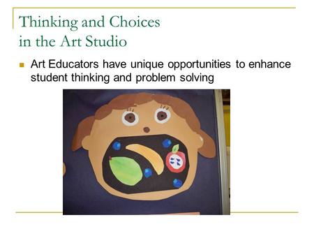 Thinking and Choices in the Art Studio Art Educators have unique opportunities to enhance student thinking and problem solving.