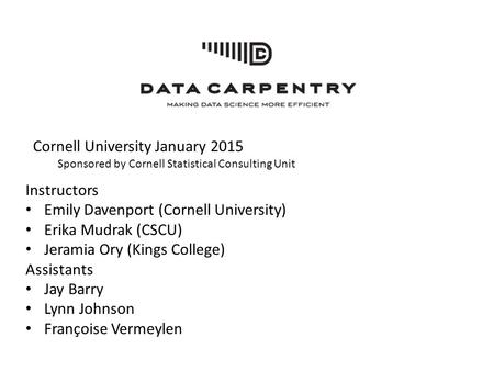 Cornell University January 2015 Sponsored by Cornell Statistical Consulting Unit Instructors Emily Davenport (Cornell University) Erika Mudrak (CSCU) Jeramia.