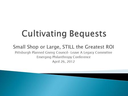 Small Shop or Large, STILL the Greatest ROI Pittsburgh Planned Giving Council- Leave A Legacy Committee Emerging Philanthropy Conference April 26, 2012.